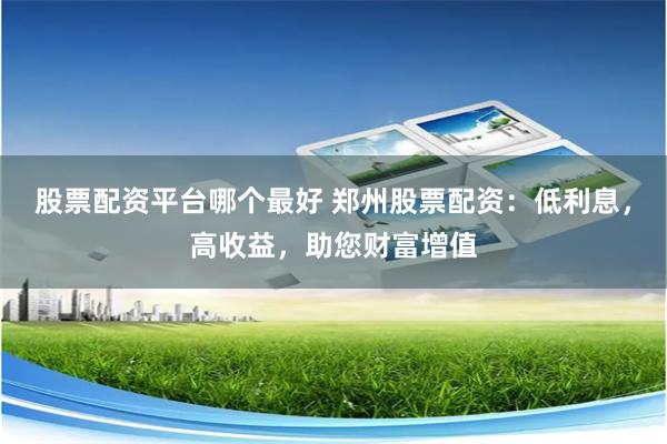 股票配资平台哪个最好 郑州股票配资：低利息，高收益，助您财富增值