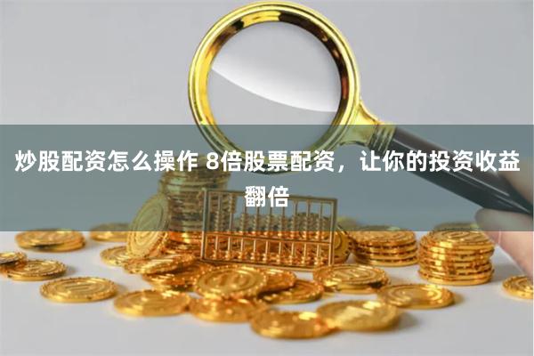 炒股配资怎么操作 8倍股票配资，让你的投资收益翻倍