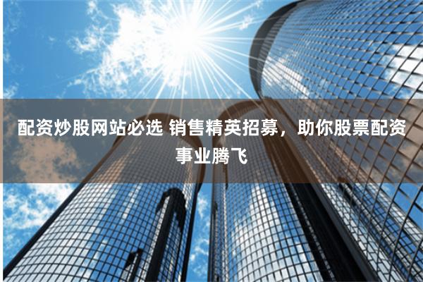 配资炒股网站必选 销售精英招募，助你股票配资事业腾飞