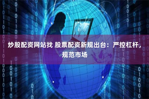 炒股配资网站找 股票配资新规出台：严控杠杆，规范市场