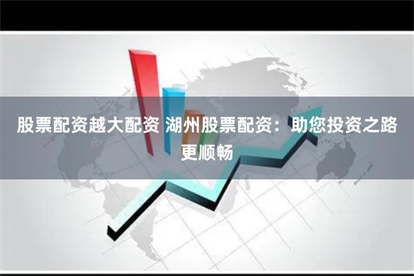 股票配资越大配资 湖州股票配资：助您投资之路更顺畅