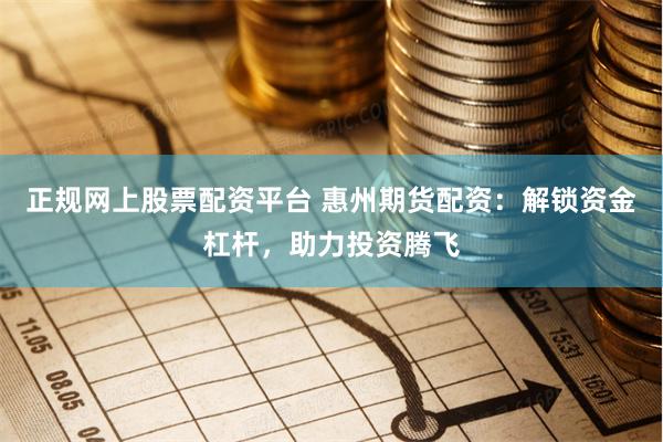 正规网上股票配资平台 惠州期货配资：解锁资金杠杆，助力投资腾飞