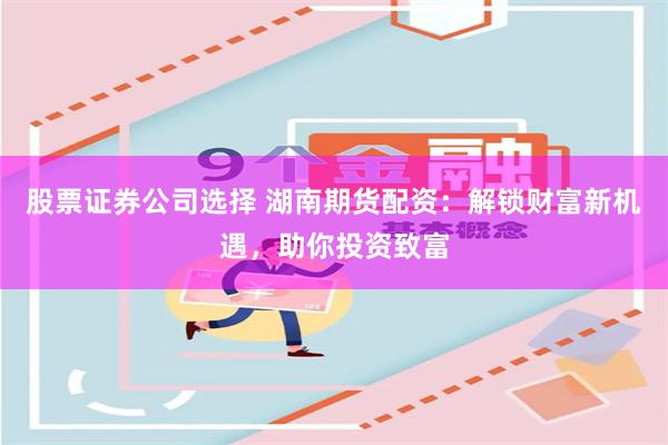 股票证券公司选择 湖南期货配资：解锁财富新机遇，助你投资致富