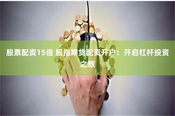 股票配资15倍 股指期货配资开户：开启杠杆投资之旅