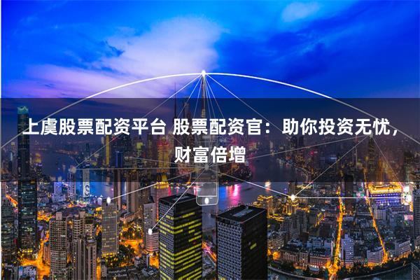 上虞股票配资平台 股票配资官：助你投资无忧，财富倍增
