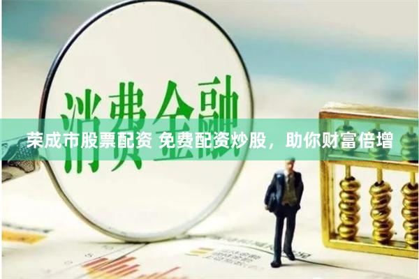 荣成市股票配资 免费配资炒股，助你财富倍增