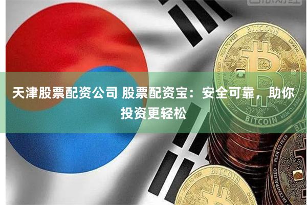 天津股票配资公司 股票配资宝：安全可靠，助你投资更轻松