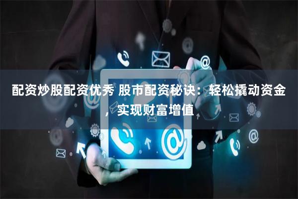 配资炒股配资优秀 股市配资秘诀：轻松撬动资金，实现财富增值