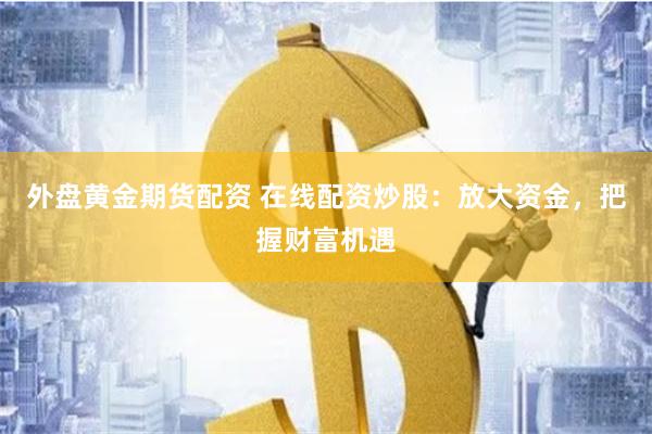 外盘黄金期货配资 在线配资炒股：放大资金，把握财富机遇