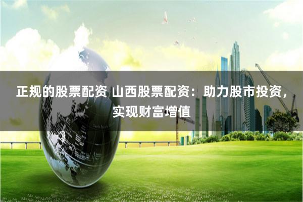 正规的股票配资 山西股票配资：助力股市投资，实现财富增值