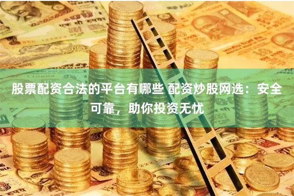 股票配资合法的平台有哪些 配资炒股网选：安全可靠，助你投资无忧