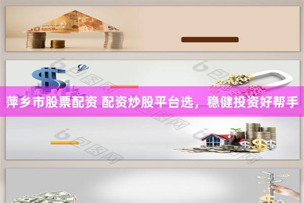 萍乡市股票配资 配资炒股平台选，稳健投资好帮手