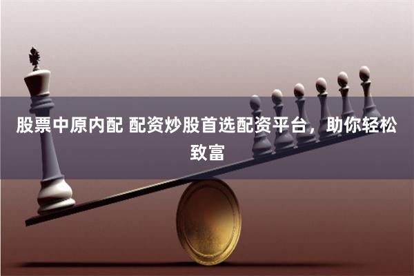 股票中原内配 配资炒股首选配资平台，助你轻松致富