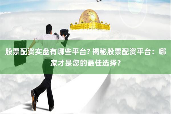 股票配资实盘有哪些平台? 揭秘股票配资平台：哪家才是您的最佳选择？