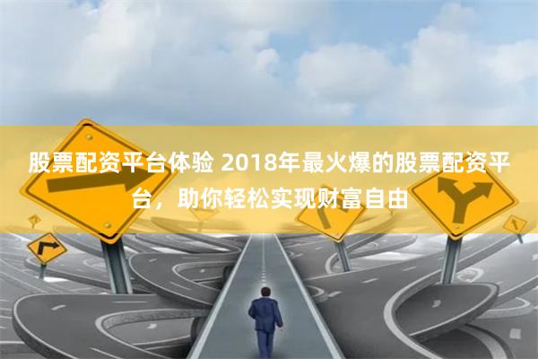 股票配资平台体验 2018年最火爆的股票配资平台，助你轻松实现财富自由