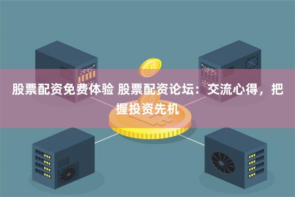 股票配资免费体验 股票配资论坛：交流心得，把握投资先机