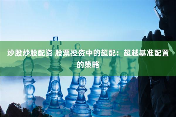 炒股炒股配资 股票投资中的超配：超越基准配置的策略