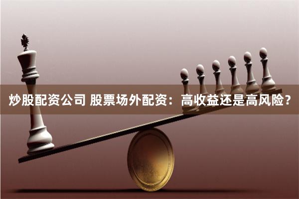 炒股配资公司 股票场外配资：高收益还是高风险？
