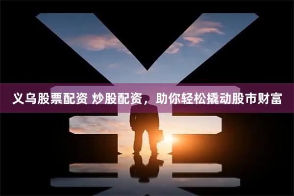 义乌股票配资 炒股配资，助你轻松撬动股市财富