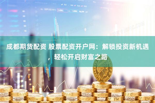 成都期货配资 股票配资开户网：解锁投资新机遇，轻松开启财富之路