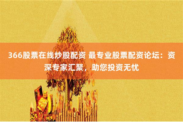 366股票在线炒股配资 最专业股票配资论坛：资深专家汇聚，助您投资无忧