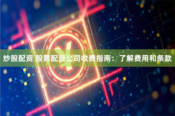 炒股配资 股票配资公司收费指南：了解费用和条款