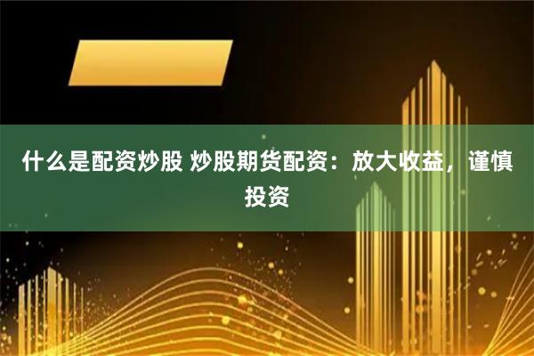 什么是配资炒股 炒股期货配资：放大收益，谨慎投资