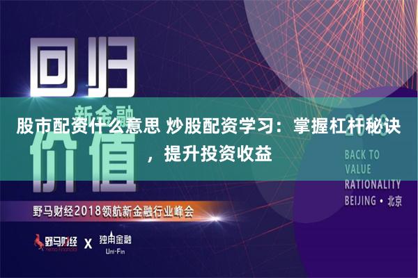 股市配资什么意思 炒股配资学习：掌握杠杆秘诀，提升投资收益