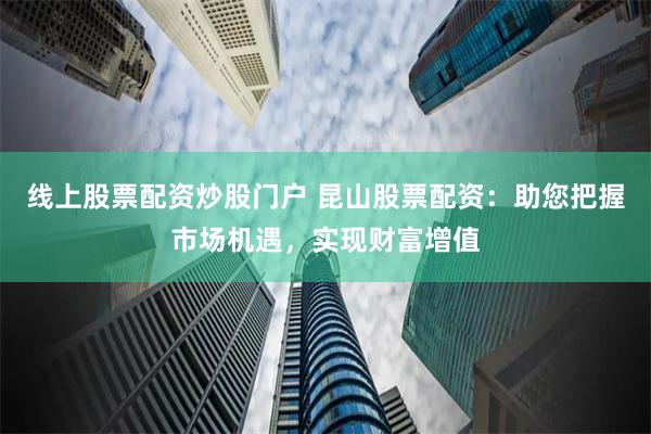 线上股票配资炒股门户 昆山股票配资：助您把握市场机遇，实现财富增值