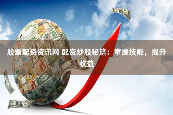 股票配资资讯网 配资炒股秘籍：掌握技能，提升收益