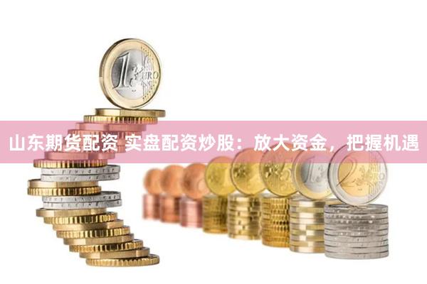 山东期货配资 实盘配资炒股：放大资金，把握机遇