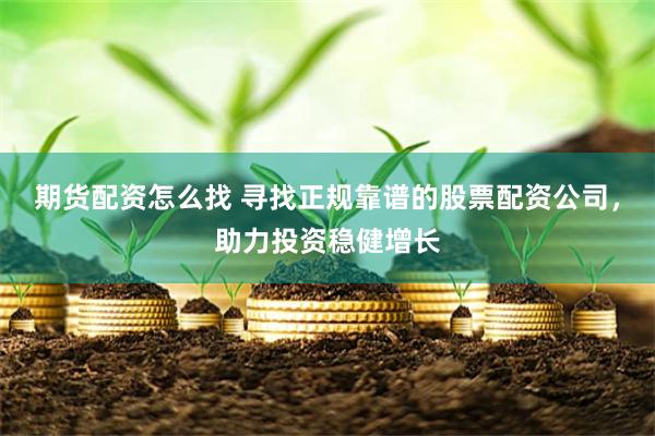 期货配资怎么找 寻找正规靠谱的股票配资公司，助力投资稳健增长