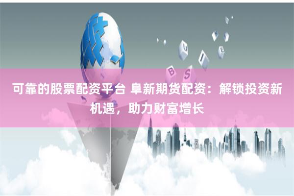 可靠的股票配资平台 阜新期货配资：解锁投资新机遇，助力财富增长