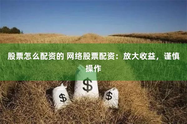 股票怎么配资的 网络股票配资：放大收益，谨慎操作