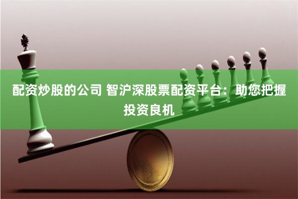 配资炒股的公司 智沪深股票配资平台：助您把握投资良机