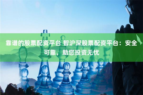 靠谱的股票配资平台 智沪深股票配资平台：安全可靠，助您投资无忧
