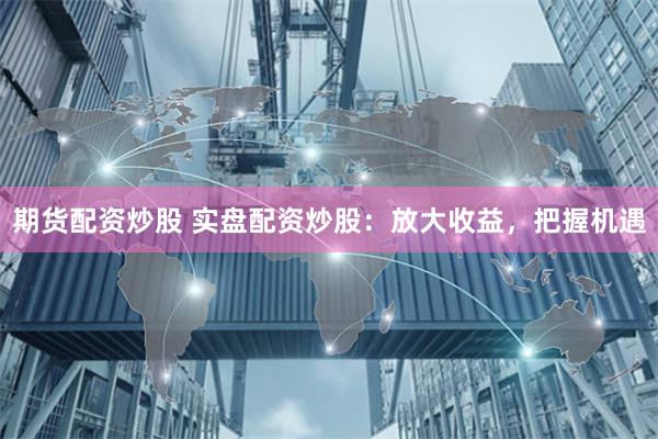 期货配资炒股 实盘配资炒股：放大收益，把握机遇