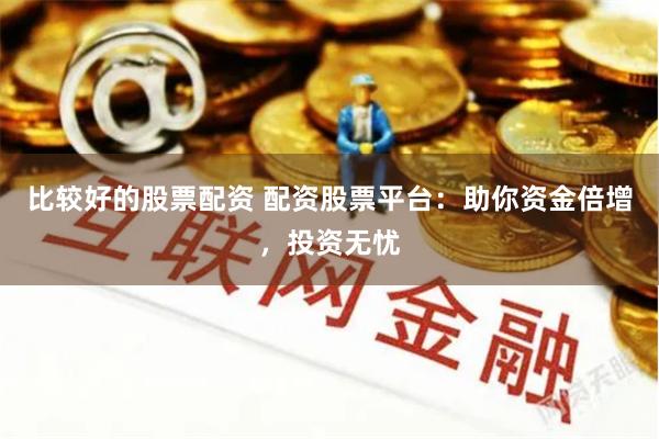 比较好的股票配资 配资股票平台：助你资金倍增，投资无忧