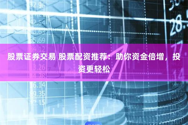 股票证券交易 股票配资推荐：助你资金倍增，投资更轻松