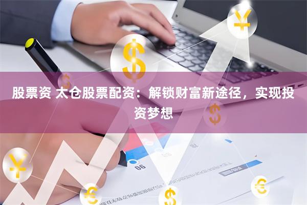 股票资 太仓股票配资：解锁财富新途径，实现投资梦想