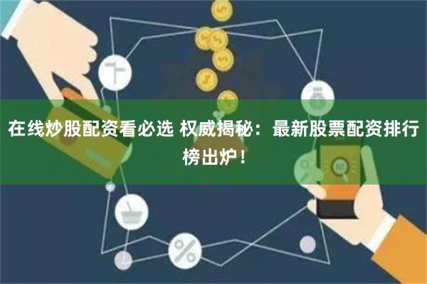 在线炒股配资看必选 权威揭秘：最新股票配资排行榜出炉！