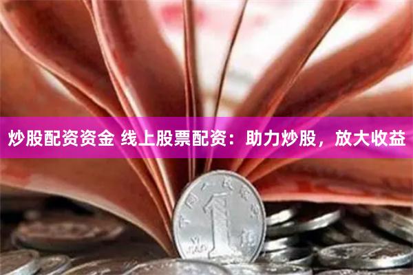 炒股配资资金 线上股票配资：助力炒股，放大收益