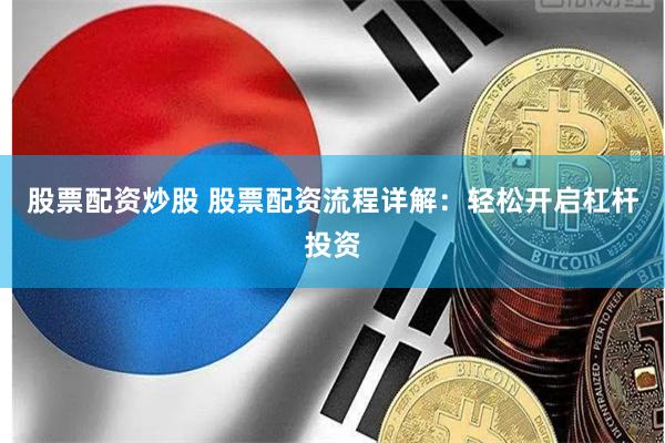 股票配资炒股 股票配资流程详解：轻松开启杠杆投资