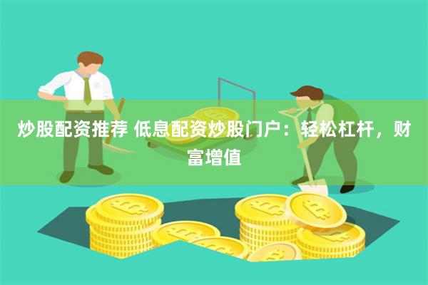 炒股配资推荐 低息配资炒股门户：轻松杠杆，财富增值