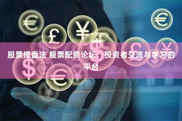 股票操盘法 股票配资论坛：投资者交流与学习的平台