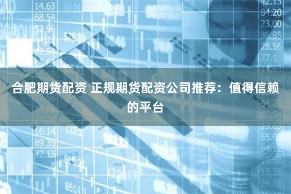 合肥期货配资 正规期货配资公司推荐：值得信赖的平台