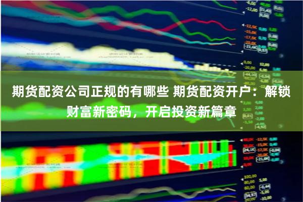 期货配资公司正规的有哪些 期货配资开户：解锁财富新密码，开启投资新篇章