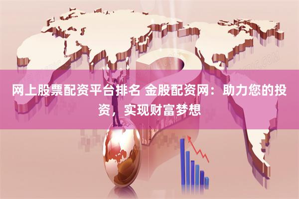网上股票配资平台排名 金股配资网：助力您的投资，实现财富梦想