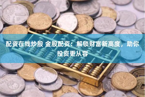 配资在线炒股 金股配资：解锁财富新高度，助你投资更从容