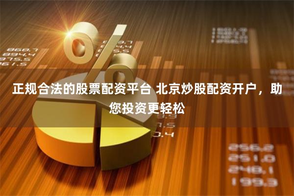 正规合法的股票配资平台 北京炒股配资开户，助您投资更轻松